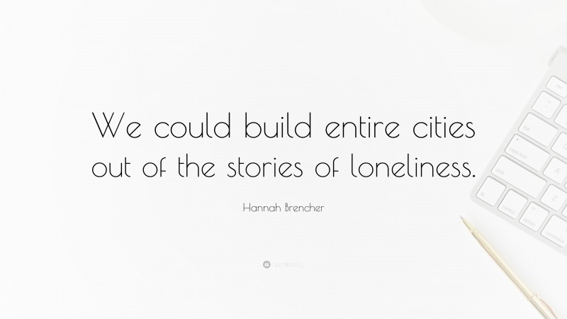 Hannah Brencher Quote: “We could build entire cities out of the stories of loneliness.”