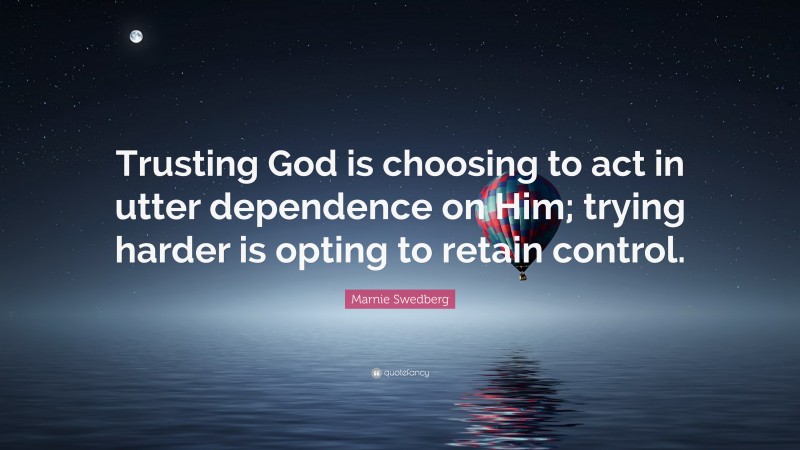 Marnie Swedberg Quote: “Trusting God is choosing to act in utter dependence on Him; trying harder is opting to retain control.”