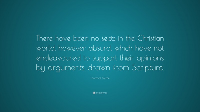 Laurence Sterne Quote: “There have been no sects in the Christian world, however absurd, which have not endeavoured to support their opinions by arguments drawn from Scripture.”