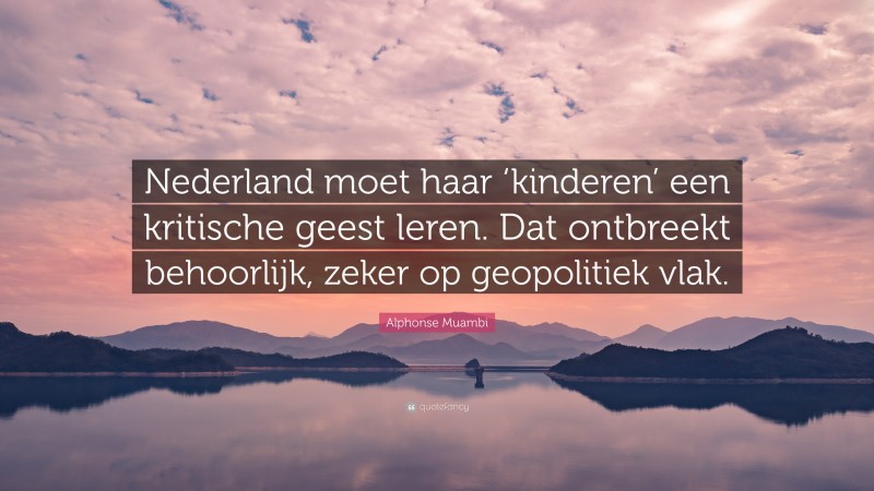 Alphonse Muambi Quote: “Nederland moet haar ‘kinderen’ een kritische geest leren. Dat ontbreekt behoorlijk, zeker op geopolitiek vlak.”