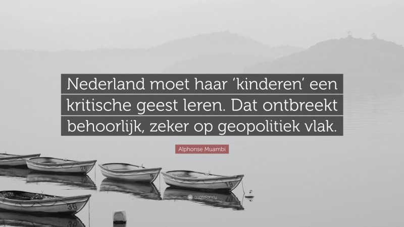 Alphonse Muambi Quote: “Nederland moet haar ‘kinderen’ een kritische geest leren. Dat ontbreekt behoorlijk, zeker op geopolitiek vlak.”