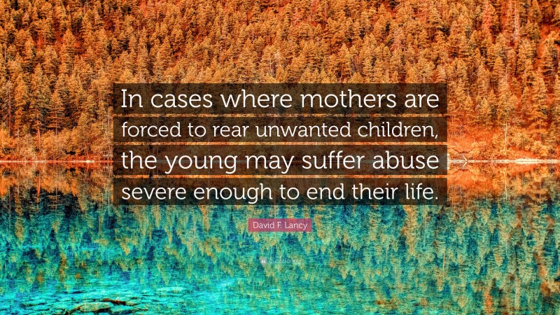 David F. Lancy Quote: “In cases where mothers are forced to rear unwanted children, the young may suffer abuse severe enough to end their life.”