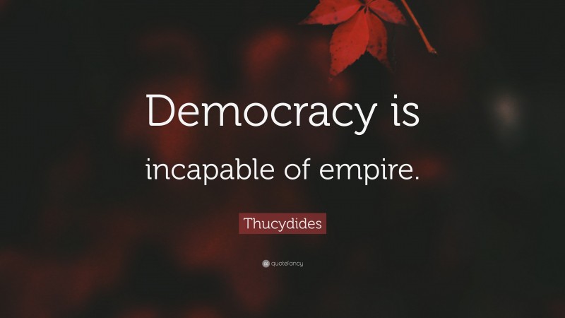 Thucydides Quote: “Democracy is incapable of empire.”