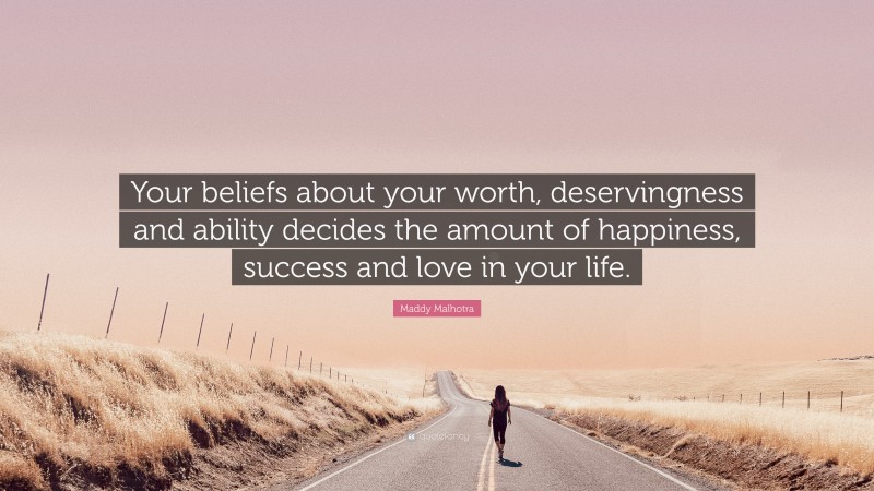 Maddy Malhotra Quote: “Your beliefs about your worth, deservingness and ability decides the amount of happiness, success and love in your life.”