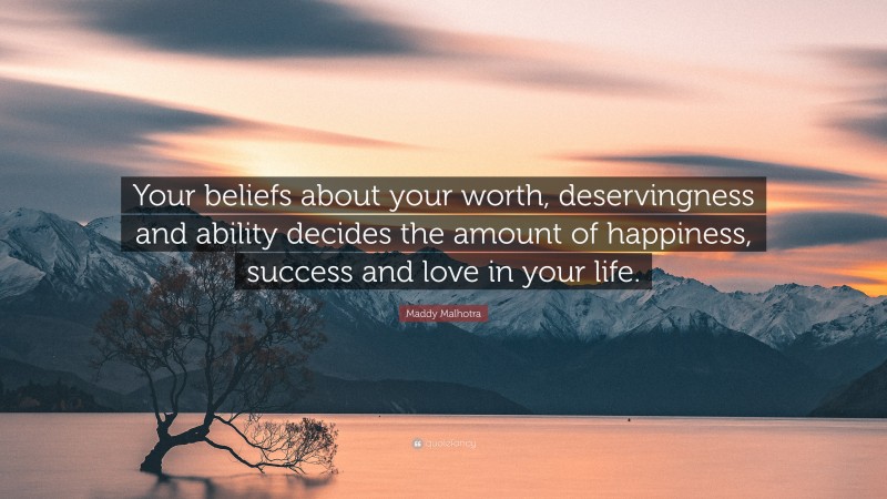 Maddy Malhotra Quote: “Your beliefs about your worth, deservingness and ability decides the amount of happiness, success and love in your life.”