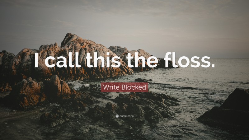 Write Blocked Quote: “I call this the floss.”