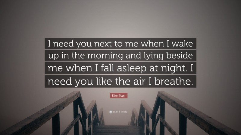 Kim Karr Quote: “I need you next to me when I wake up in the morning and lying beside me when I fall asleep at night. I need you like the air I breathe.”