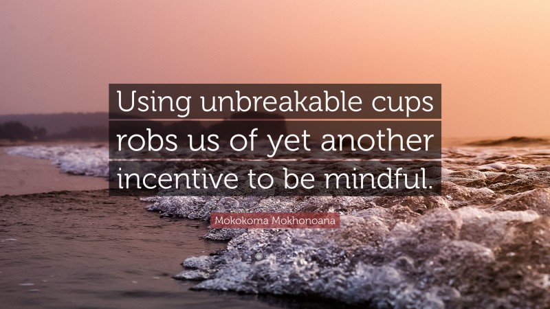Mokokoma Mokhonoana Quote: “Using unbreakable cups robs us of yet another incentive to be mindful.”