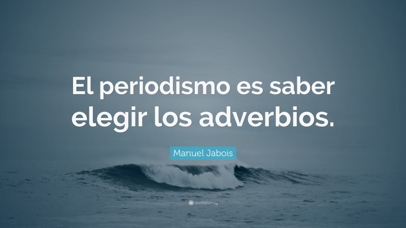 Manuel Jabois Quote: “El periodismo es saber elegir los adverbios.”