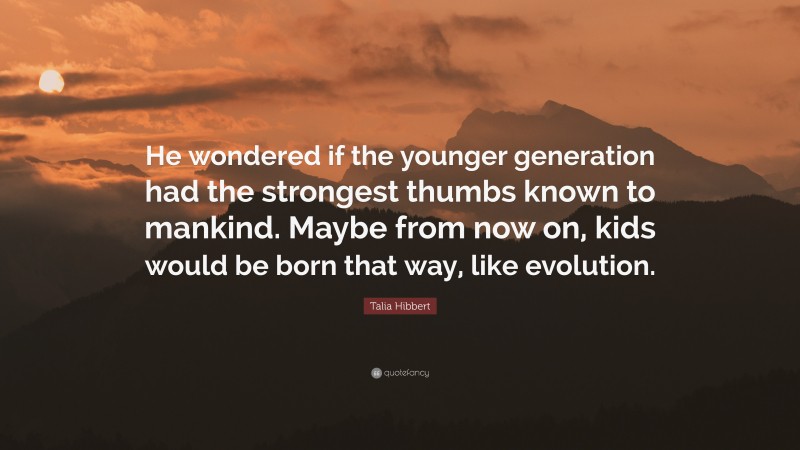 Talia Hibbert Quote: “He wondered if the younger generation had the strongest thumbs known to mankind. Maybe from now on, kids would be born that way, like evolution.”