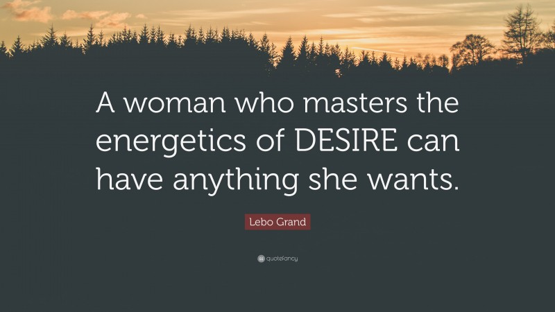 Lebo Grand Quote: “A woman who masters the energetics of DESIRE can have anything she wants.”