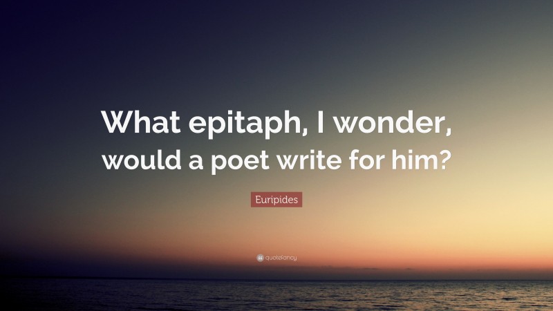 Euripides Quote: “What epitaph, I wonder, would a poet write for him?”