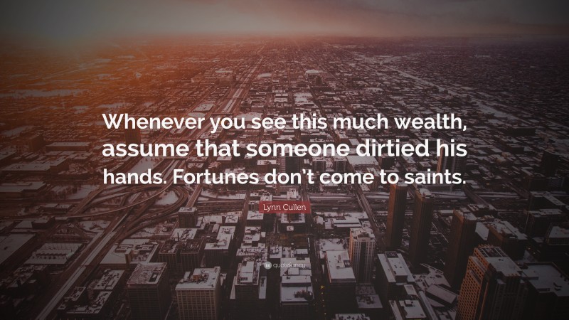 Lynn Cullen Quote: “Whenever you see this much wealth, assume that someone dirtied his hands. Fortunes don’t come to saints.”