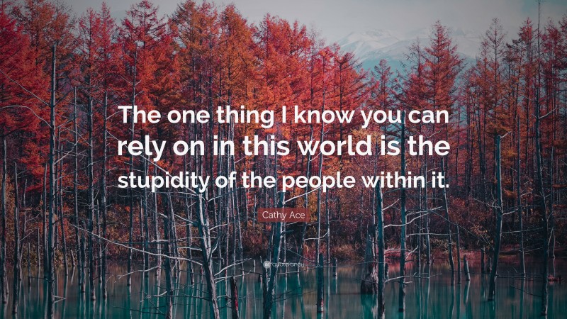 Cathy Ace Quote: “The one thing I know you can rely on in this world is the stupidity of the people within it.”