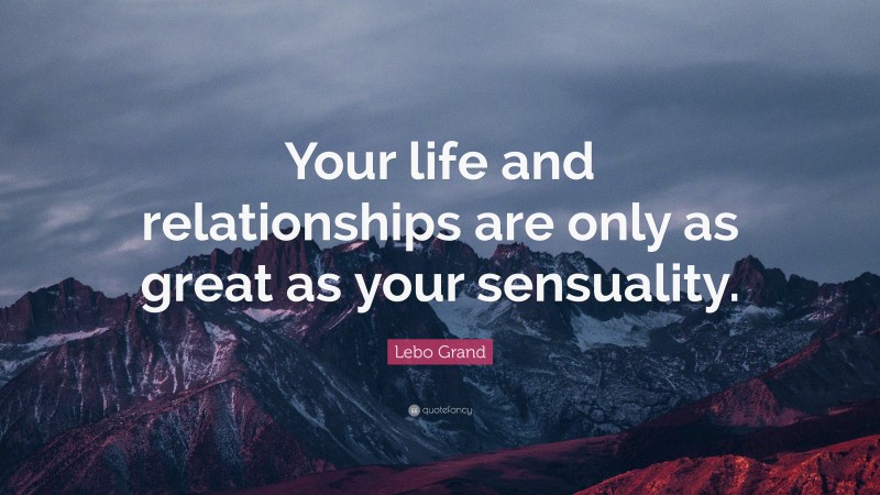 Lebo Grand Quote: “Your life and relationships are only as great as your sensuality.”