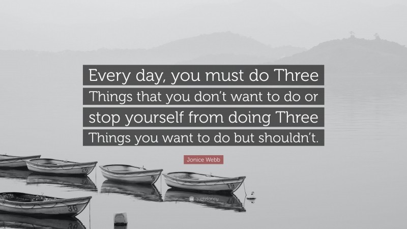 Jonice Webb Quote: “Every day, you must do Three Things that you don’t want to do or stop yourself from doing Three Things you want to do but shouldn’t.”