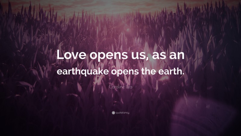 Caroline Lea Quote: “Love opens us, as an earthquake opens the earth.”