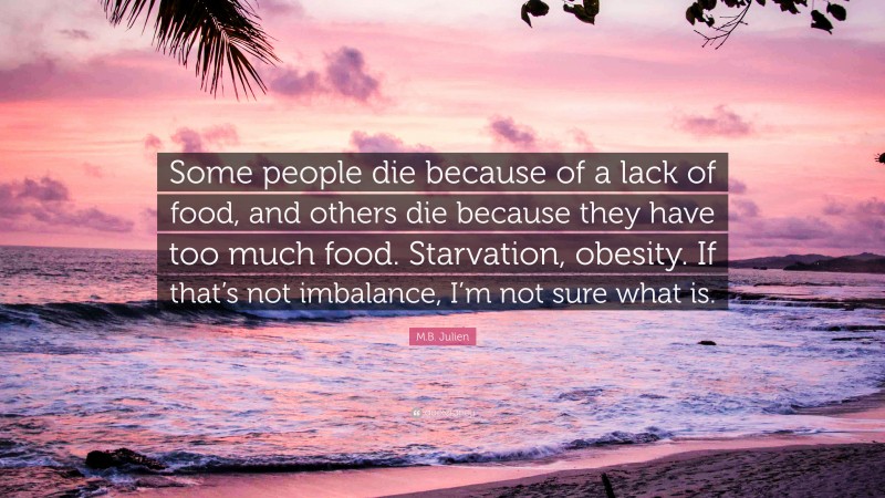 M.B. Julien Quote: “Some people die because of a lack of food, and others die because they have too much food. Starvation, obesity. If that’s not imbalance, I’m not sure what is.”
