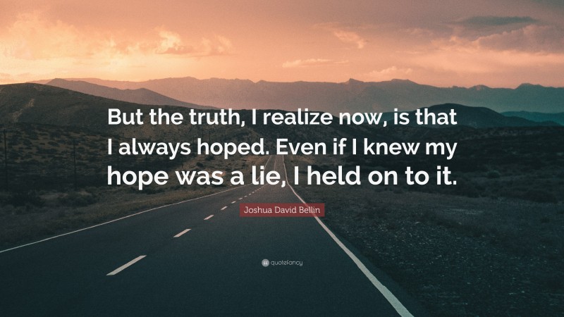 Joshua David Bellin Quote: “But the truth, I realize now, is that I always hoped. Even if I knew my hope was a lie, I held on to it.”