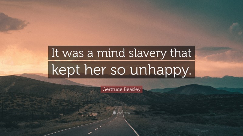 Gertrude Beasley Quote: “It was a mind slavery that kept her so unhappy.”