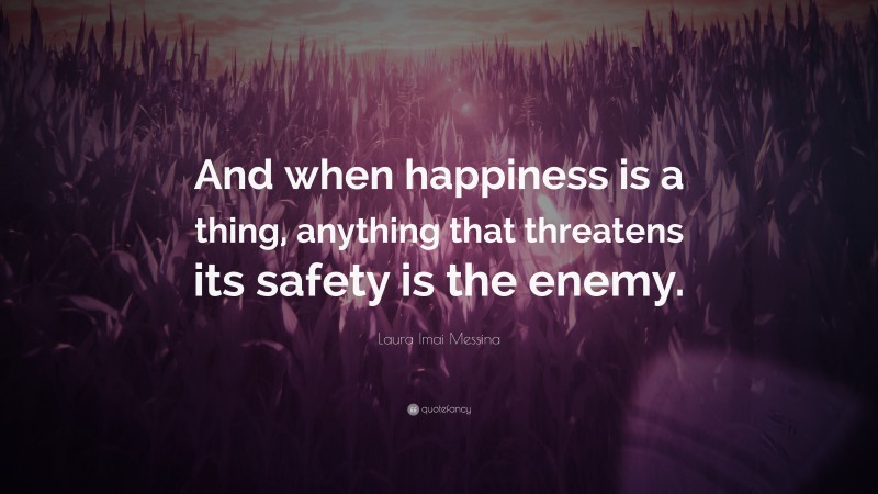 Laura Imai Messina Quote: “And when happiness is a thing, anything that threatens its safety is the enemy.”