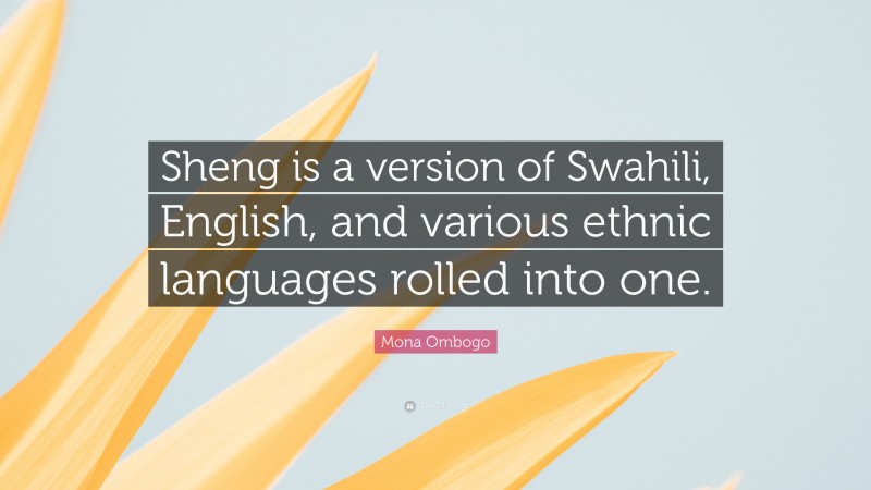 Mona Ombogo Quote: “Sheng is a version of Swahili, English, and various ethnic languages rolled into one.”