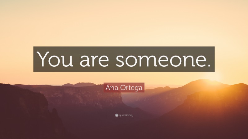 Ana Ortega Quote: “You are someone.”