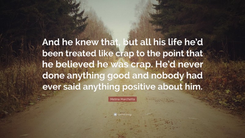 Melina Marchetta Quote: “And he knew that, but all his life he’d been treated like crap to the point that he believed he was crap. He’d never done anything good and nobody had ever said anything positive about him.”