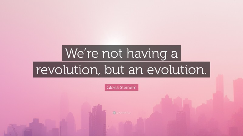 Gloria Steinem Quote: “We’re not having a revolution, but an evolution.”