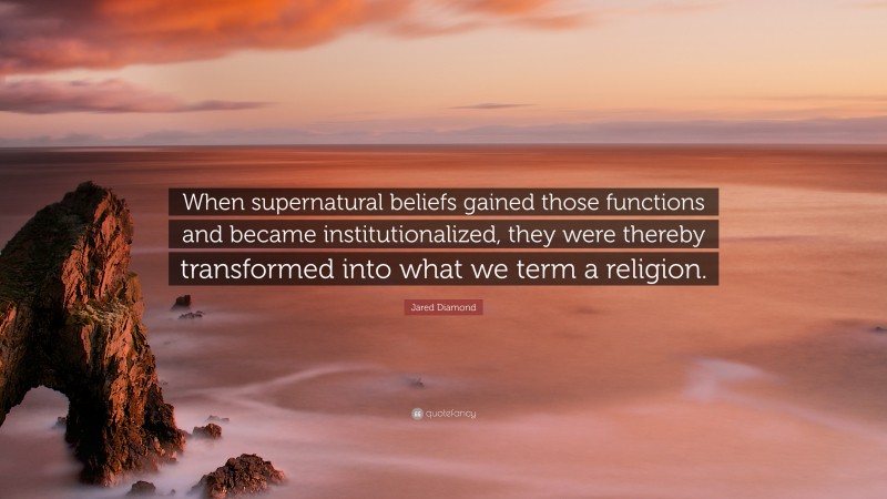 Jared Diamond Quote: “When supernatural beliefs gained those functions and became institutionalized, they were thereby transformed into what we term a religion.”