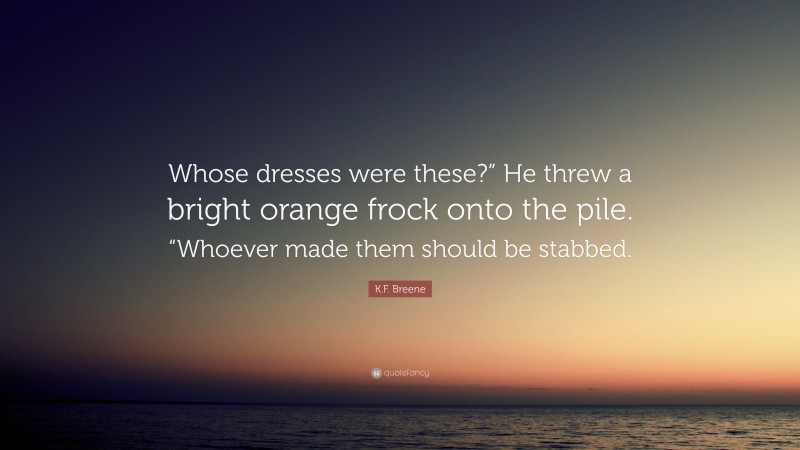 K.F. Breene Quote: “Whose dresses were these?” He threw a bright orange frock onto the pile. “Whoever made them should be stabbed.”