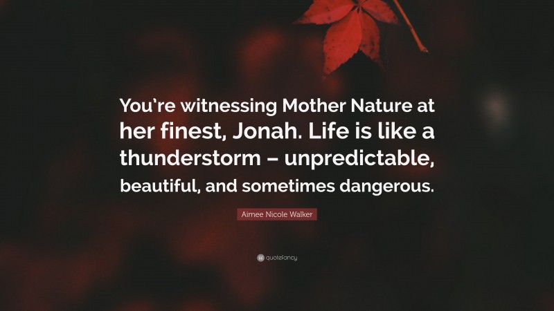 Aimee Nicole Walker Quote: “You’re witnessing Mother Nature at her finest, Jonah. Life is like a thunderstorm – unpredictable, beautiful, and sometimes dangerous.”