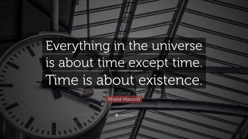 Khalid Masood Quote: “Everything in the universe is about time except time. Time is about existence.”