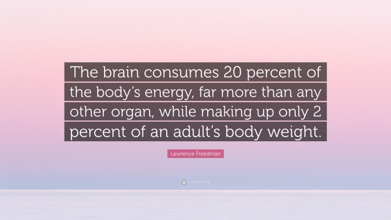 Lawrence Freedman Quote: “The brain consumes 20 percent of the body’s energy, far more than any other organ, while making up only 2 percent of an adult’s body weight.”