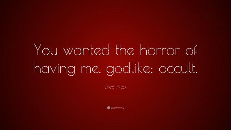 Erica Alex Quote: “You wanted the horror of having me, godlike; occult.”