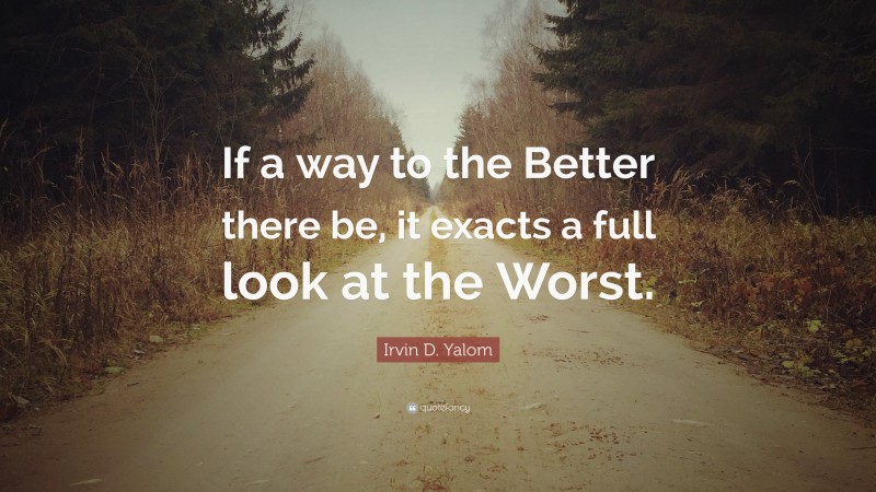 Irvin D. Yalom Quote: “If a way to the Better there be, it exacts a full look at the Worst.”