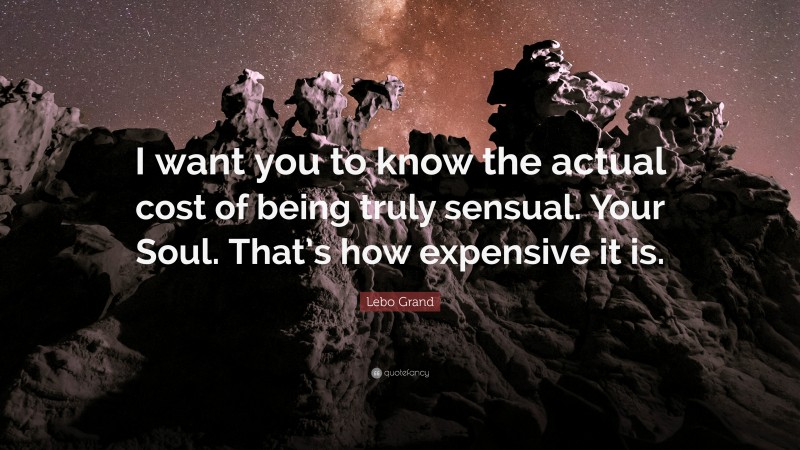 Lebo Grand Quote: “I want you to know the actual cost of being truly sensual. Your Soul. That’s how expensive it is.”