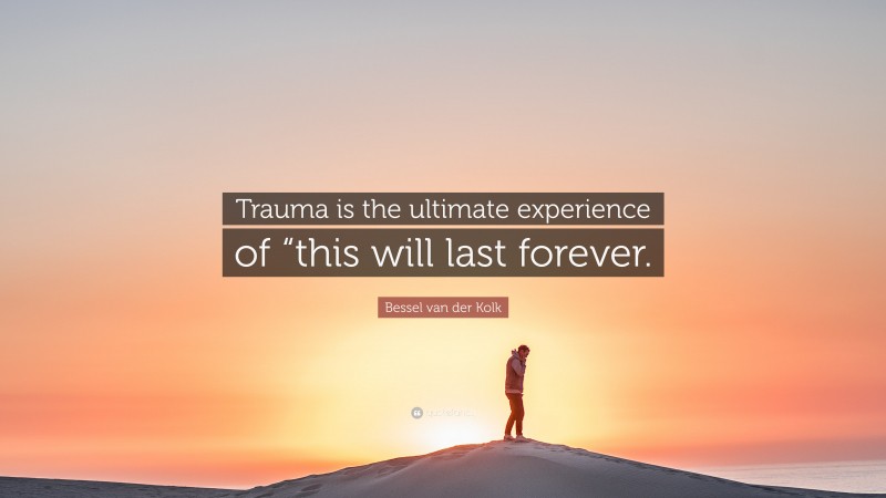 Bessel van der Kolk Quote: “Trauma is the ultimate experience of “this will last forever.”