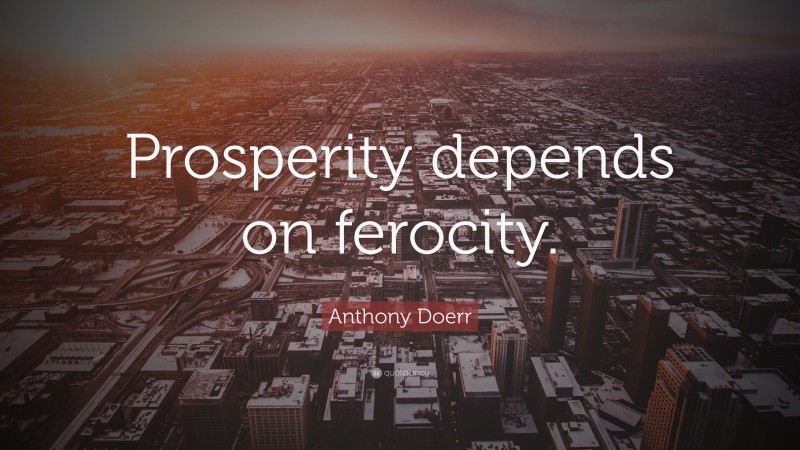Anthony Doerr Quote: “Prosperity depends on ferocity.”