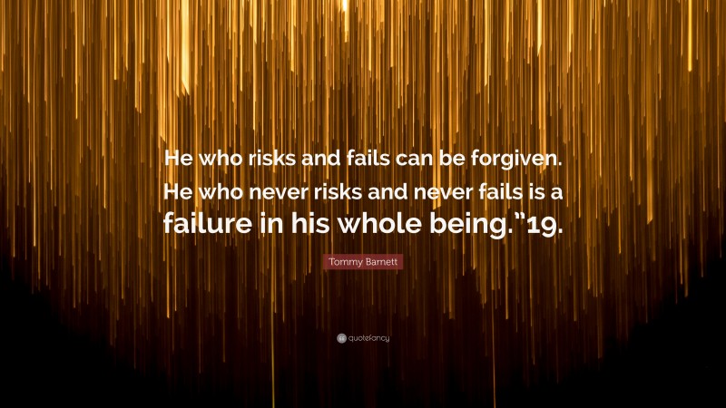 Tommy Barnett Quote: “He who risks and fails can be forgiven. He who never risks and never fails is a failure in his whole being.”19.”