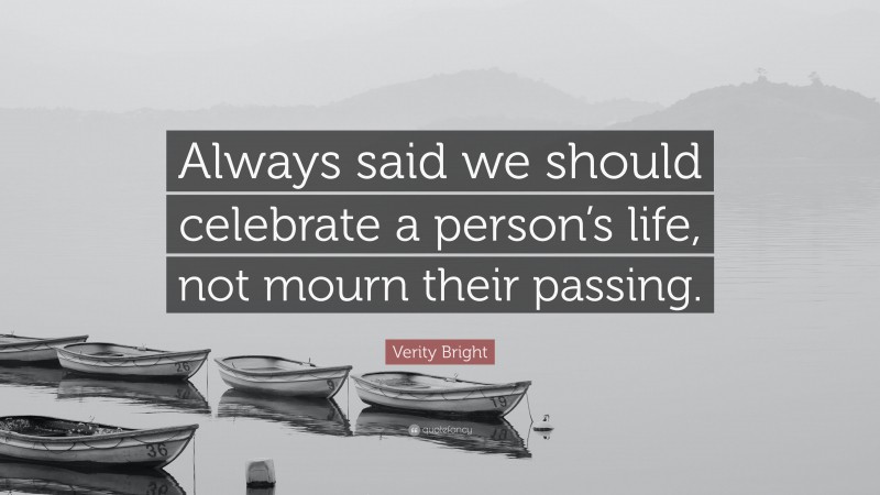 Verity Bright Quote: “Always said we should celebrate a person’s life, not mourn their passing.”