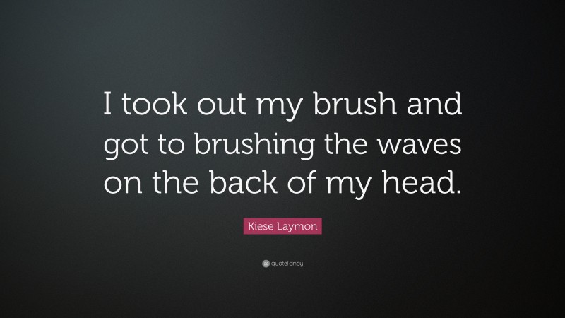 Kiese Laymon Quote: “I took out my brush and got to brushing the waves on the back of my head.”