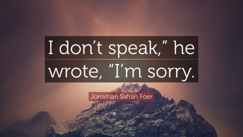 Jonathan Safran Foer Quote: “I don’t speak,” he wrote, “I’m sorry.”