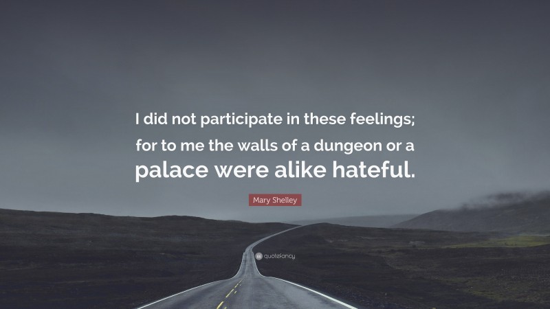 Mary Shelley Quote: “I did not participate in these feelings; for to me the walls of a dungeon or a palace were alike hateful.”