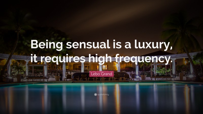 Lebo Grand Quote: “Being sensual is a luxury, it requires high frequency.”
