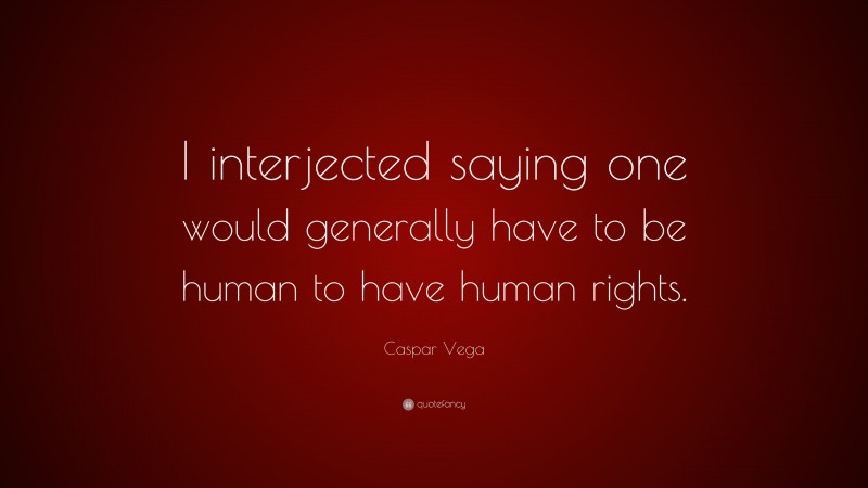 Caspar Vega Quote: “I interjected saying one would generally have to be human to have human rights.”
