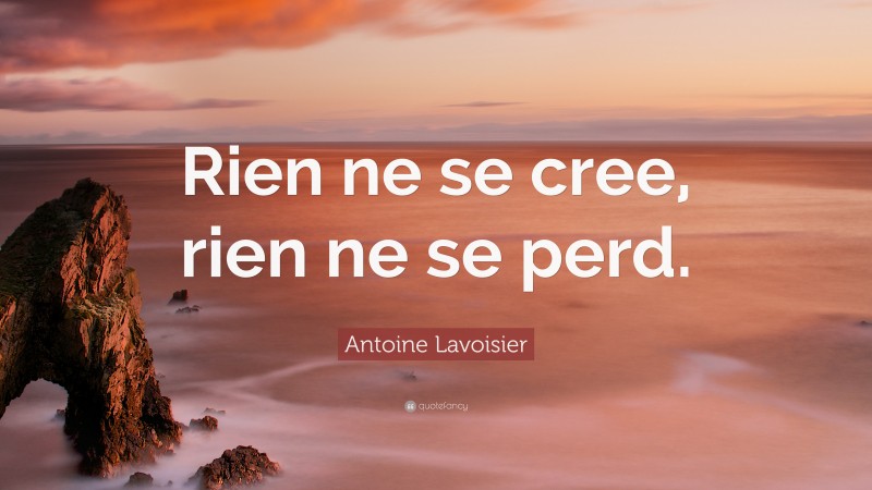 Antoine Lavoisier Quote: “Rien ne se cree, rien ne se perd.”