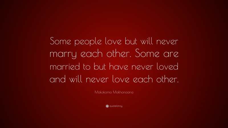 Mokokoma Mokhonoana Quote: “Some people love but will never marry each other. Some are married to but have never loved and will never love each other.”