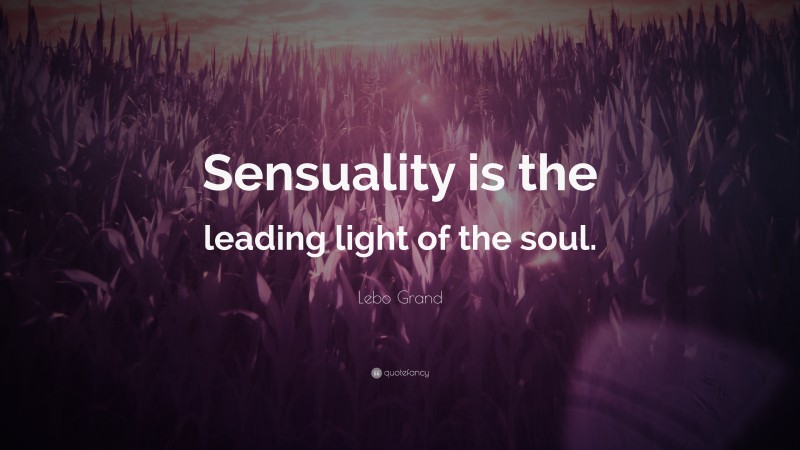 Lebo Grand Quote: “Sensuality is the leading light of the soul.”