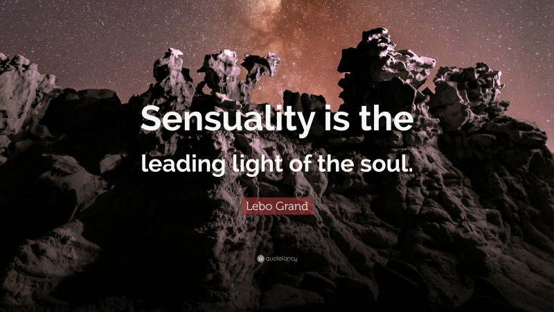 Lebo Grand Quote: “Sensuality is the leading light of the soul.”